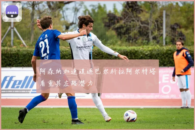 阿森纳加速追逐巴尔科拉阿尔特塔看重其左路潜力