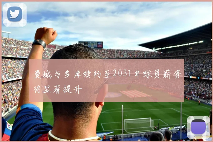 曼城与多库续约至2031年球员薪资将显著提升