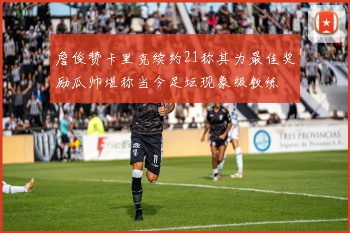 詹俊赞卡里克续约21称其为最佳奖励瓜帅堪称当今足坛现象级教练