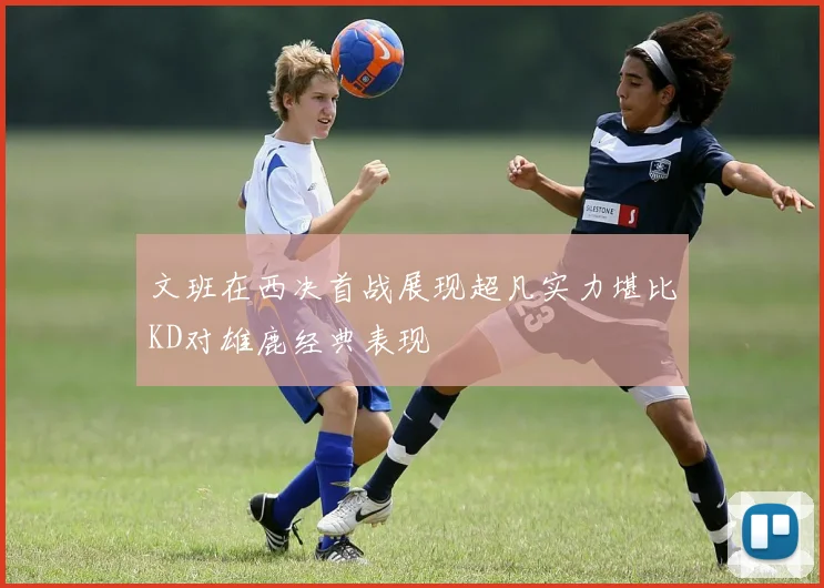 文班在西决首战展现超凡实力堪比KD对雄鹿经典表现