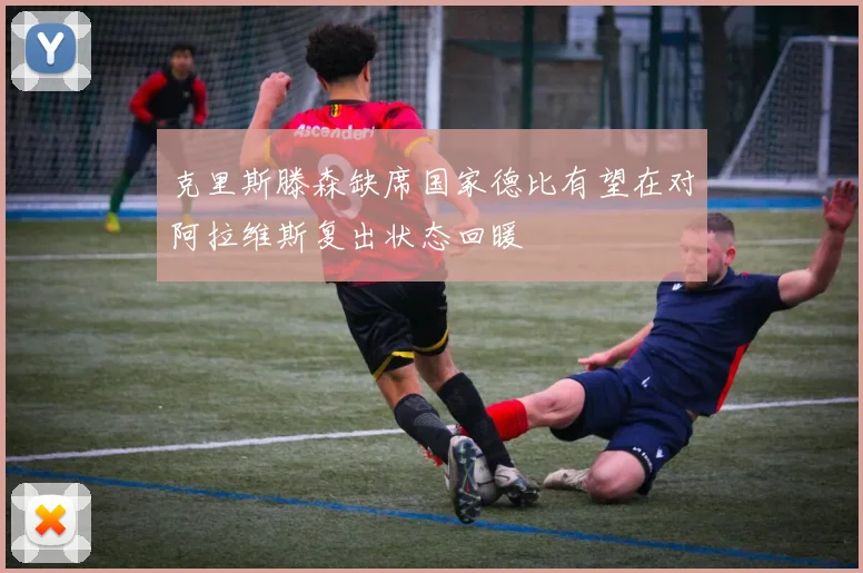 克里斯滕森缺席国家德比有望在对阿拉维斯复出状态回暖