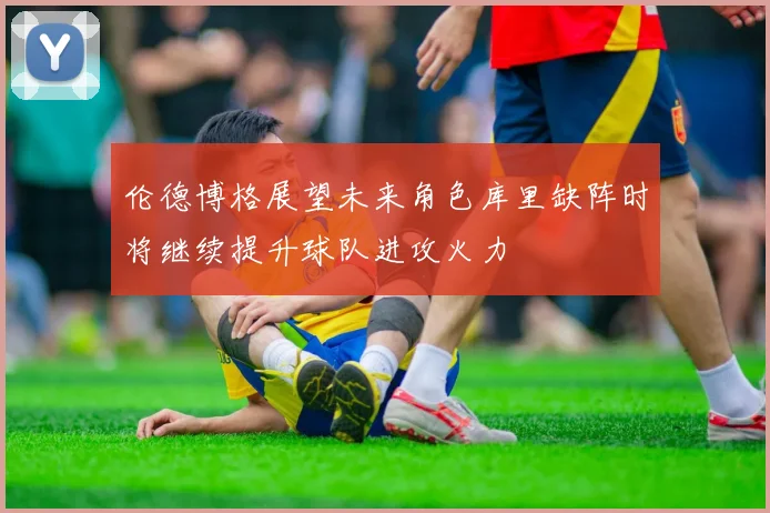 伦德博格展望未来角色库里缺阵时将继续提升球队进攻火力