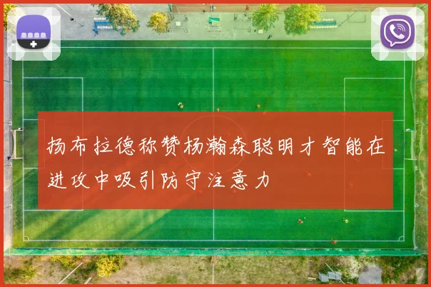 扬布拉德称赞杨瀚森聪明才智能在进攻中吸引防守注意力