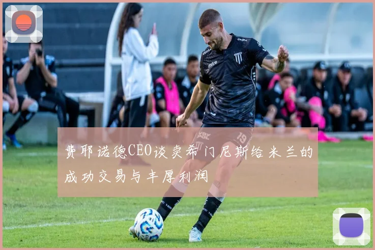 费耶诺德CEO谈卖希门尼斯给米兰的成功交易与丰厚利润
