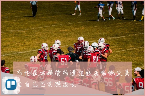 布伦森回顾续约遭拒经历感慨交易后自己已实现成长