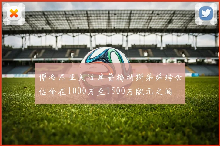 博洛尼亚关注库普梅纳斯弟弟转会估价在1000万至1500万欧元之间