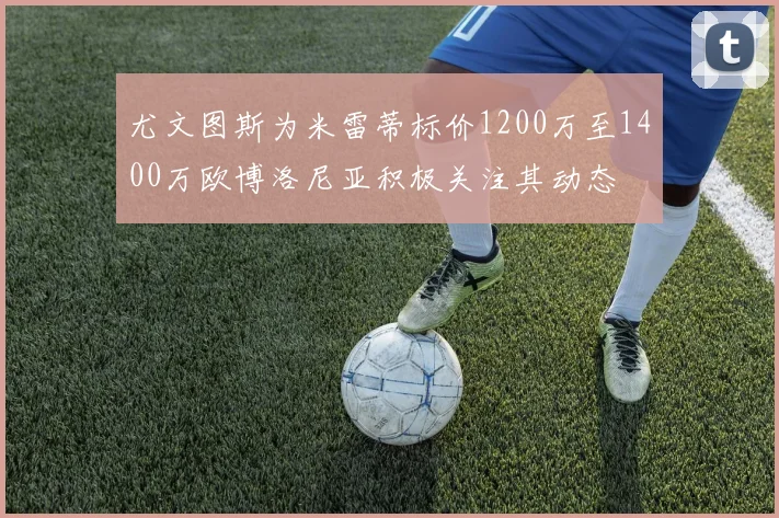 尤文图斯为米雷蒂标价1200万至1400万欧博洛尼亚积极关注其动态