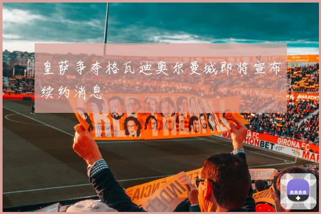 皇萨争夺格瓦迪奥尔曼城即将宣布续约消息