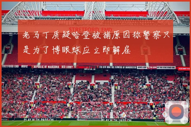 老马丁质疑哈登被捕原因称警察只是为了博眼球应立即解雇