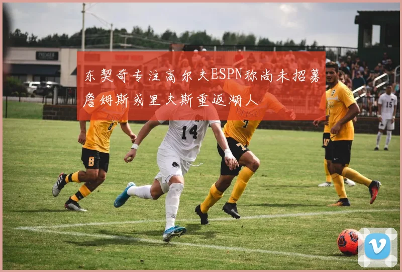 东契奇专注高尔夫ESPN称尚未招募詹姆斯或里夫斯重返湖人