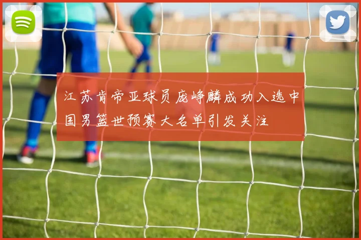 江苏肯帝亚球员庞峥麟成功入选中国男篮世预赛大名单引发关注